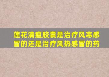 莲花清瘟胶囊是治疗风寒感冒的还是治疗风热感冒的药