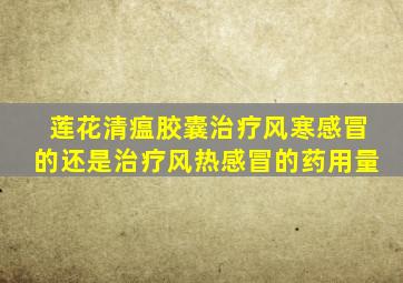 莲花清瘟胶囊治疗风寒感冒的还是治疗风热感冒的药用量