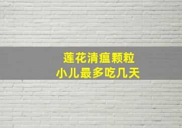 莲花清瘟颗粒小儿最多吃几天