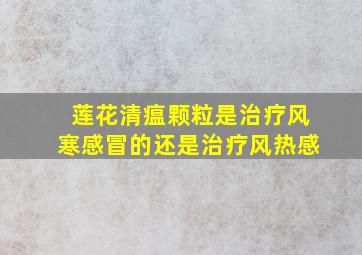 莲花清瘟颗粒是治疗风寒感冒的还是治疗风热感