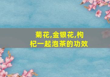 菊花,金银花,枸杞一起泡茶的功效