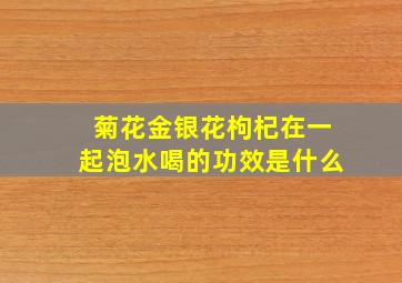 菊花金银花枸杞在一起泡水喝的功效是什么