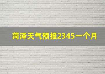 菏泽天气预报2345一个月