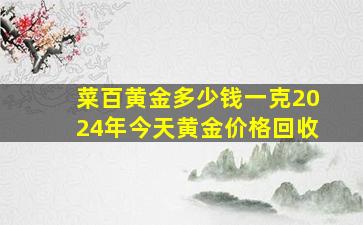 菜百黄金多少钱一克2024年今天黄金价格回收