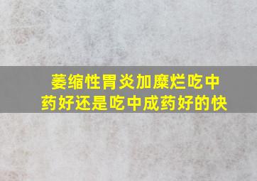 萎缩性胃炎加糜烂吃中药好还是吃中成药好的快