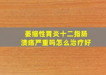 萎缩性胃炎十二指肠溃疡严重吗怎么治疗好