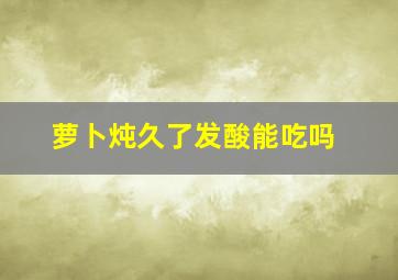 萝卜炖久了发酸能吃吗