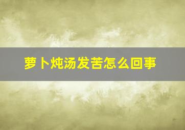 萝卜炖汤发苦怎么回事