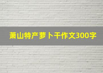 萧山特产萝卜干作文300字