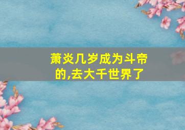 萧炎几岁成为斗帝的,去大千世界了