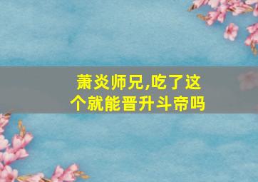 萧炎师兄,吃了这个就能晋升斗帝吗