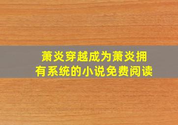 萧炎穿越成为萧炎拥有系统的小说免费阅读