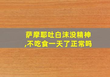 萨摩耶吐白沫没精神,不吃食一天了正常吗