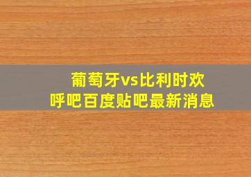 葡萄牙vs比利时欢呼吧百度贴吧最新消息