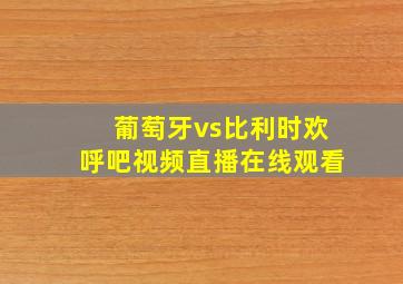 葡萄牙vs比利时欢呼吧视频直播在线观看