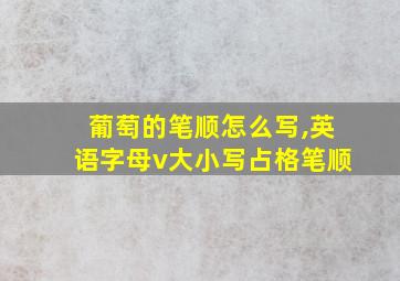 葡萄的笔顺怎么写,英语字母v大小写占格笔顺