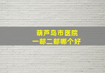 葫芦岛市医院一部二部哪个好