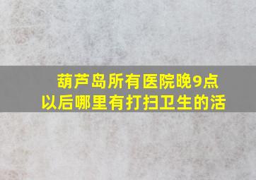 葫芦岛所有医院晚9点以后哪里有打扫卫生的活