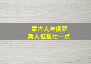 蒙古人与俄罗斯人谁强壮一点