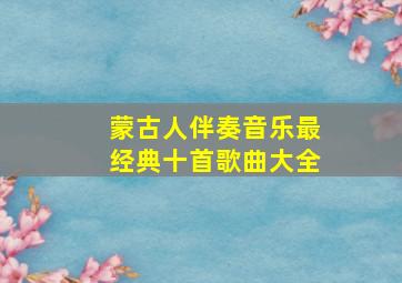 蒙古人伴奏音乐最经典十首歌曲大全