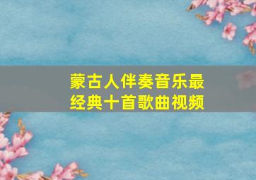 蒙古人伴奏音乐最经典十首歌曲视频