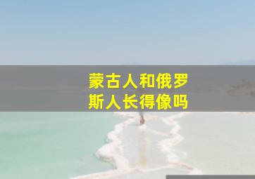 蒙古人和俄罗斯人长得像吗