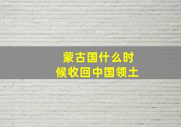 蒙古国什么时候收回中国领土