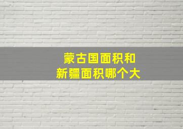 蒙古国面积和新疆面积哪个大