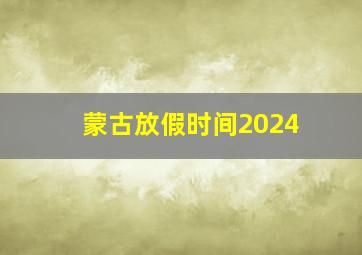 蒙古放假时间2024