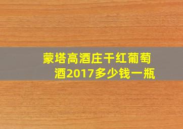 蒙塔高酒庄干红葡萄酒2017多少钱一瓶