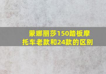 蒙娜丽莎150踏板摩托车老款和24款的区别