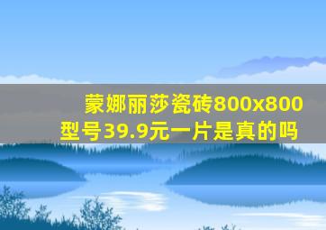 蒙娜丽莎瓷砖800x800型号39.9元一片是真的吗