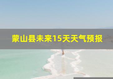 蒙山县未来15天天气预报