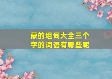 蒙的组词大全三个字的词语有哪些呢