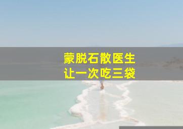 蒙脱石散医生让一次吃三袋