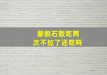 蒙脱石散吃两次不拉了还吃吗