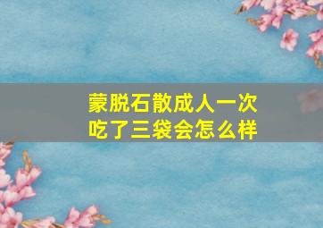 蒙脱石散成人一次吃了三袋会怎么样