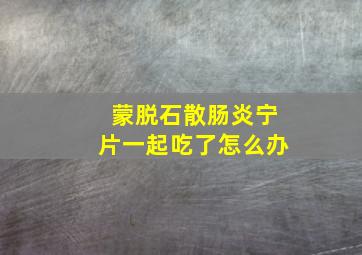 蒙脱石散肠炎宁片一起吃了怎么办