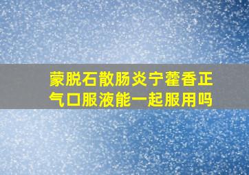 蒙脱石散肠炎宁藿香正气口服液能一起服用吗