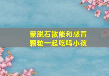 蒙脱石散能和感冒颗粒一起吃吗小孩