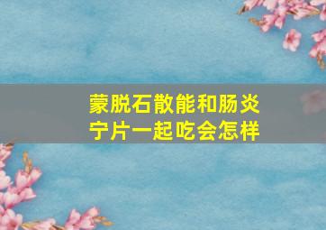 蒙脱石散能和肠炎宁片一起吃会怎样