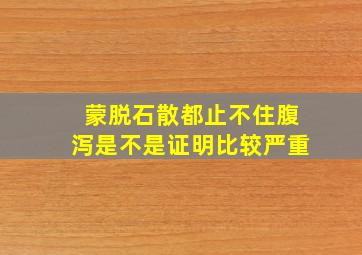 蒙脱石散都止不住腹泻是不是证明比较严重