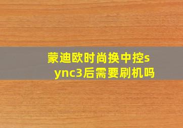 蒙迪欧时尚换中控sync3后需要刷机吗