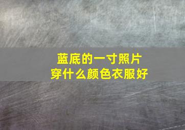 蓝底的一寸照片穿什么颜色衣服好