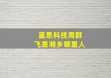 蓝思科技周群飞是湘乡哪里人