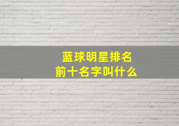 蓝球明星排名前十名字叫什么