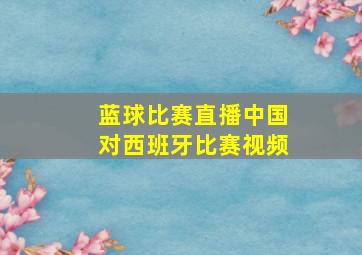 蓝球比赛直播中国对西班牙比赛视频