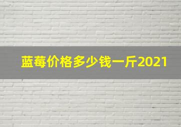 蓝莓价格多少钱一斤2021