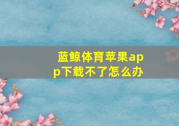 蓝鲸体育苹果app下载不了怎么办