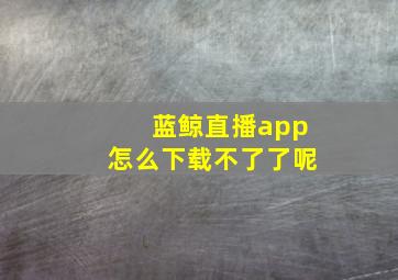 蓝鲸直播app怎么下载不了了呢